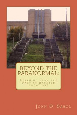 Könyv Beyond the Paranormal: Learning From the Past at Haunted Locations John G Sabol Jr