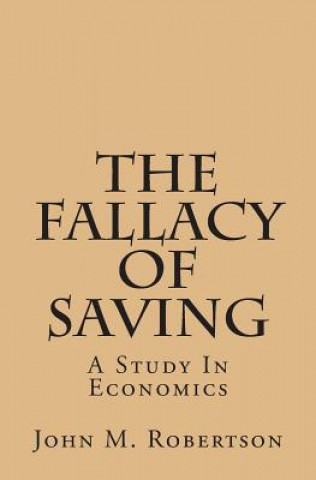 Book The Fallacy of Saving: A Study in Economics John M Robertson