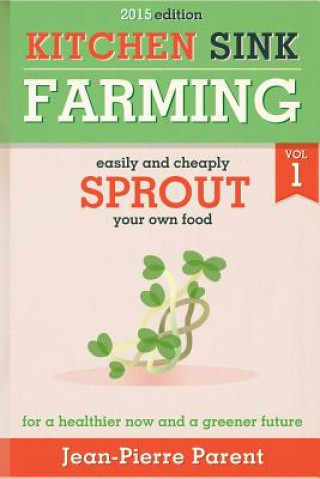 Carte Kitchen Sink Farming Volume 1: Sprouting: Easily & Cheaply Sprout Your Own Food for a Healthier Now & a Greener Future Jean-Pierre Parent