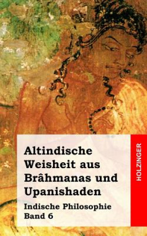 Carte Altindische Weisheit aus Brâhmanas und Upanishaden: Indische Philosophie Band 6 Anonym