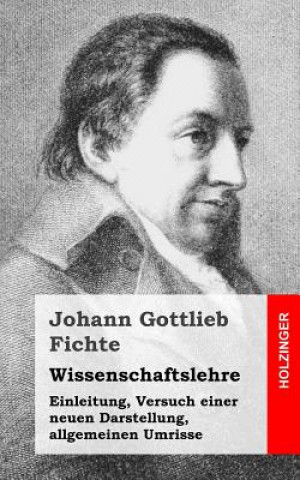 Könyv Wissenschaftslehre: Einleitung, Versuch einer neuen Darstellung, allgemeinen Umrisse Johann Gottlieb Fichte