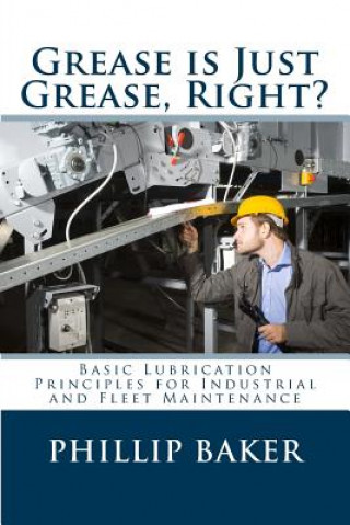 Könyv Grease Is Just Grease, Right?: Basic Lubrication Principles for Industrial and Fleet Maintenance Phillip Baker