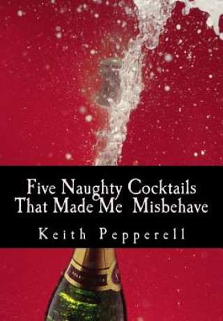 Knjiga Five Naughty Cocktails That Made Me Misbehave: What Can Happen When You Are Awash Dr Keith C Pepperell