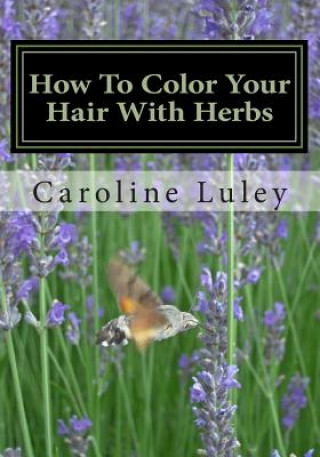 Книга How To Color Your Hair With Herbs: The Ultimate Resource Guide MS Caroline J Luley