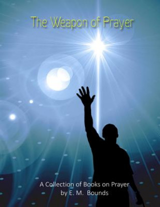 Carte The Weapon of Prayer: A Collection of Books on Prayer by E. M. Bounds E M Bounds