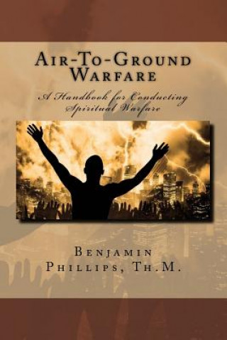 Kniha Air-To-Ground Warfare: A Handbook for Conducting Spiritual Warfare Benjamin J Phillips Th M