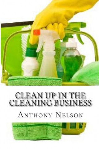 Carte Clean up in the Cleaning Business: A Comprehensive Guide on How to Start and Grow a New Cleaning Business MR Anthony L Nelson
