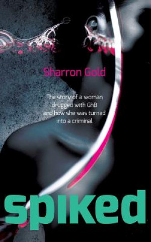 Carte Spiked: The Story of a Woman Drugged with Ghb and How She Was Turned Into a Criminal Sharron Gold