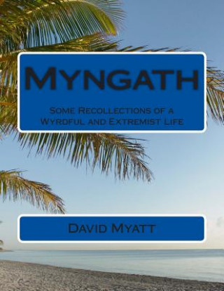 Carte Myngath: Some Recollections of a Wyrdful and Extremist Life David Myatt