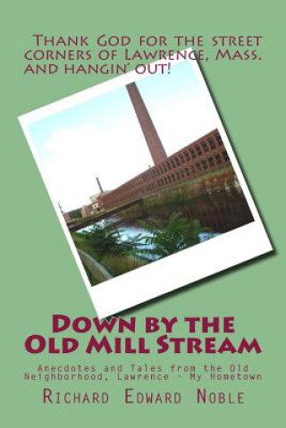 Könyv Down by the Old Mill Stream: Anecdotes and Tales from the Old Neighborhood, Lawrence - My Hometown Richard Edward Noble