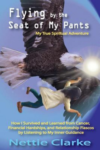 Carte Flying By the Seat of My Pants: How I Survived and Learned from Cancer, Financial Hardships, and Relationship Fiascos by Listening to My Inner Guidanc MS Nettie S Clarke