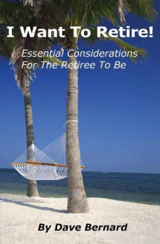 Kniha I Want To Retire! Essential Considerations for the Retiree to Be Dave Bernard