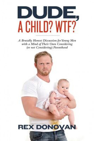 Kniha Dude, A Child? WTF?: A Brutally Honest Discussion for Young Men with a Mind of Their Own Considering (or not Considering) Parenthood. Rex Donovan