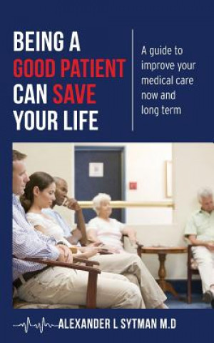 Livre Being a Good Patient Can Save Your Life: A guide to improve your medical care now and long term. Alexander L Sytman M D