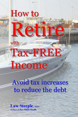 Kniha How to Retire with Tax-FREE Income: Avoid tax increases to reduce the debt Law Steeple Mba