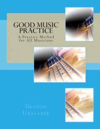 Knjiga Good Music Practice: A Practice Method for All Musicians George Urbaszek