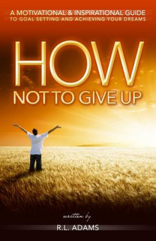 Carte How Not to Give Up: A Motivational & Inspirational Guide to Goal Setting and Achieving your Dreams R L Adams