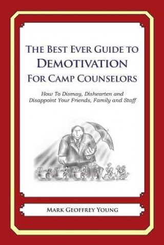 Книга The Best Ever Guide to Demotivation for Camp Counselors: How To Dismay, Dishearten and Disappoint Your Friends, Family and Staff Mark Geoffrey Young