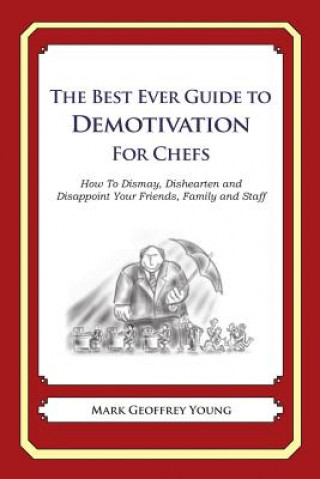 Книга The Best Ever Guide to Demotivation for Chefs: How To Dismay, Dishearten and Disappoint Your Friends, Family and Staff Mark Geoffrey Young