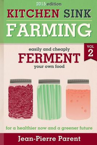 Carte Kitchen Sink Farming Volume 2: Fermenting: Easily & Cheaply Ferment Your Own Food for a Healthier Now & a Greener Future Jean-Pierre Parent