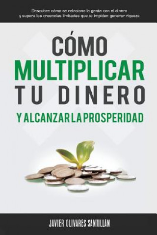 Kniha Cómo multiplicar tu dinero y alcanzar la prosperidad: Descubre cómo se relaciona la gente con el dinero y supera las creencias limitadas que te impide Javier Olivares Santillan