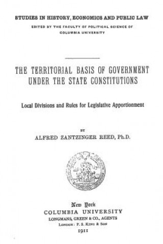 Kniha The Territorial Basis of Government Under the State Constitutions: Local Divisions and Rules for Legislative Apportionment Alfred Zantzinger Reed Ph D