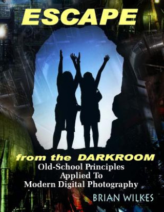 Kniha ESCAPE From The Darkroom!: Old-School Principles Applied to Modern Digital Photography Brian Wilkes