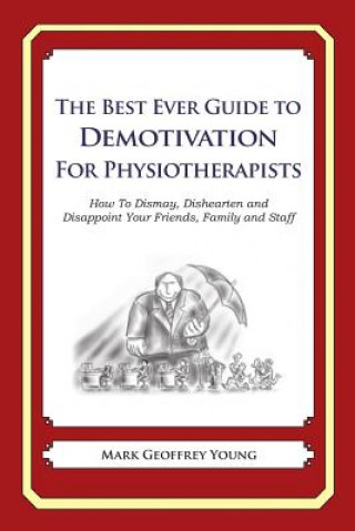 Kniha The Best Ever Guide to Demotivation for Physiotherapists: How To Dismay, Dishearten and Disappoint Your Friends, Family and Staff Mark Geoffrey Young