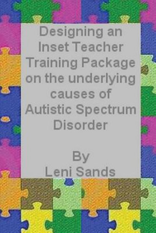 Kniha Designing an Inset Teacher Training Package on the underlying causes of Autistic Spectrum Disorder Leni Sands