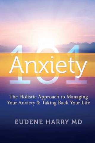 Kniha Anxiety 101-: The Holistic Approach to Managing Your Anxiety and Taking Your Life Back Eudene Harry MD