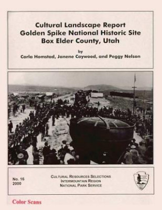 Kniha Cultural Landscape Report: Golden Spike National Historic Site Box Elder County, Utah Carla Homstad