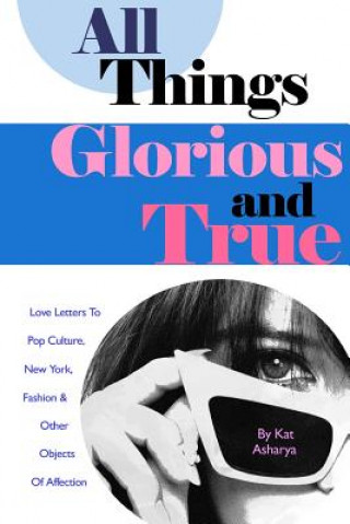 Kniha All Things Glorious and True: Love Letters to Pop Culture, New York, Fashion & Other Objects of Affection Kat Asharya