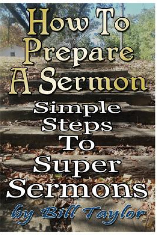 Carte How to Prepare a Sermon: Tested Steps to Great Sermons Bill Taylor