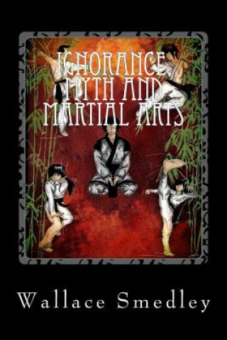 Kniha Ignorance, Myth and Martial Arts: A Practical Examination of Martial Arts for the Modern Practitioner Wallace Smedley