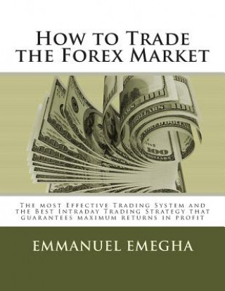 Kniha How to Trade the Forex Market: The most Effective Trading System and the Best Intraday Trading Strategy that guarantees maximum returns in profit Emmanuel Omoruyi Emegha