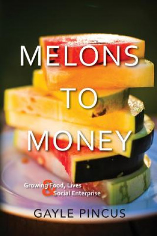 Carte Melons to Money: Growing Food, Lives & Social Enterprise Gayle Pincus