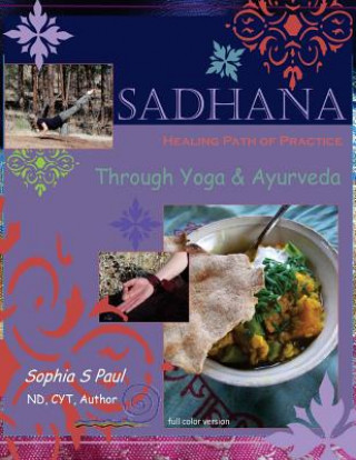 Kniha Sadhana - Healing Path of Practice Through Yoga and Ayurveda: Includes Vegan/Vegetarian Ayurvedic Cooking based on Ayurvedic Principles and Suited for Sophia S Paul