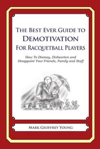 Książka The Best Ever Guide to Demotivation for Racquetball Players: How To Dismay, Dishearten and Disappoint Your Friends, Family and Staff Mark Geoffrey Young