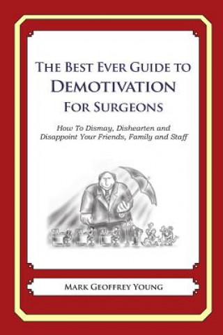 Kniha The Best Ever Guide to Demotivation for Surgeons: How To Dismay, Dishearten and Disappoint Your Friends, Family and Staff Mark Geoffrey Young