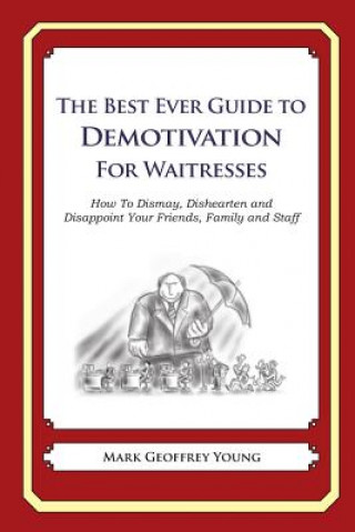 Книга The Best Ever Guide to Demotivation for Waitresses: How To Dismay, Dishearten and Disappoint Your Friends, Family and Staff Mark Geoffrey Young