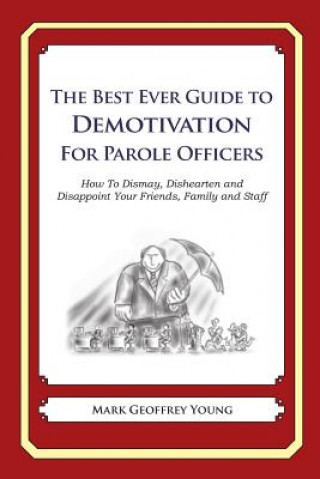 Book The Best Ever Guide to Demotivation For Parole Officers: How To Dismay, Dishearten and Disappoint Your Friends, Family and Staff Mark Geoffrey Young
