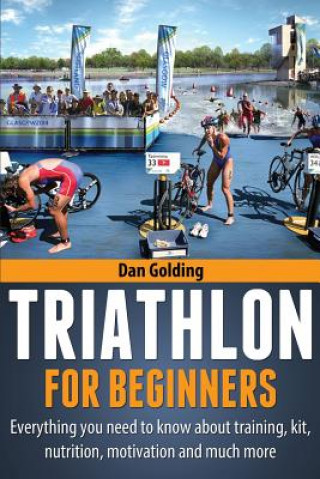 Carte Triathlon For Beginners: Everything you need to know about training, nutrition, kit, motivation, racing, and much more Dan Golding