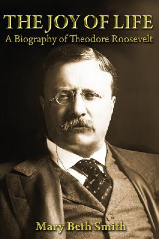Könyv The Joy of Life: A Biography of Theodore Roosevelt Mrs Mary Beth Smith