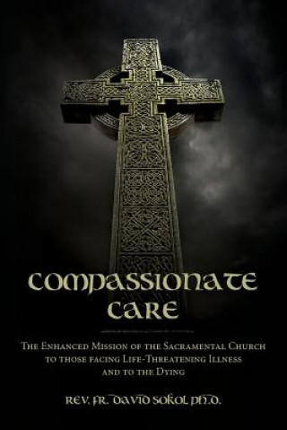 Kniha Compassionate Care: The Enhanced Mission of the Sacramental Church to those facing Life-Threatening Illness and to the Dying Rev Fr David Sokol Ph D