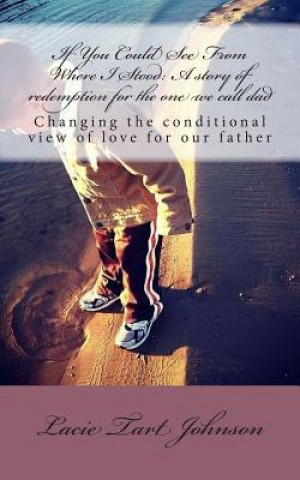 Kniha If You Could See From Where I Stood: A story of redemption for the one we call dad: Changing our conditional view of love for our father Lacie Tart Johnson