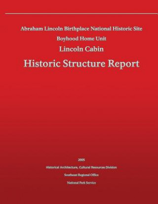 Kniha Historic Structure Report Abraham Lincoln Birthplace National Historic Site Boyhood Home Unit: Lincoln Cabin National Park Service