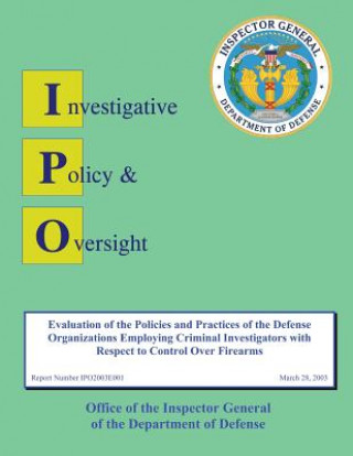 Kniha Report on Evaluation of the Policies and Practices of the Defense Organizations Employing Criminal Investigators with Respect to Control over Firearms Department of Defense