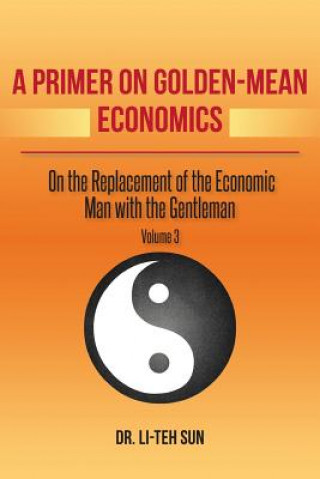 Kniha A Primer on Golden-Mean Economics: On the Replacement of the Economic Man with the Gentleman Volume 3 Li-Teh Sun