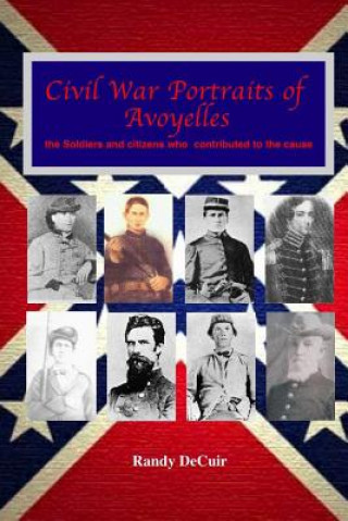 Knjiga Civil War Portraits of Avoyelles: The Faces of Avoyelles Soldiers and Citizens Who Contributed to the Cause Randy Decuir