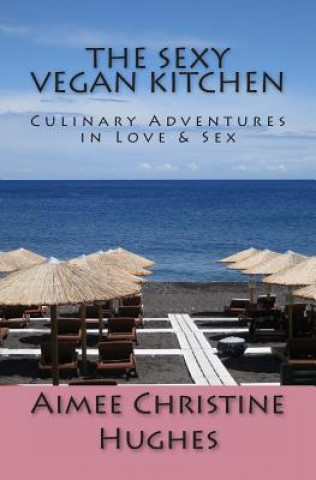 Książka The Sexy Vegan Kitchen: Culinary Adventures In Love & Sex Aimee Christine Hughes